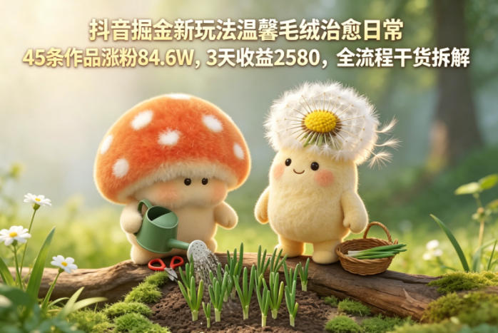 抖音掘金新玩法温馨毛绒治愈日常，45条作品涨粉84.6W，3天收益2580，全流程干货拆解，新手可做-网创303-全网优质网创项目教程资源站