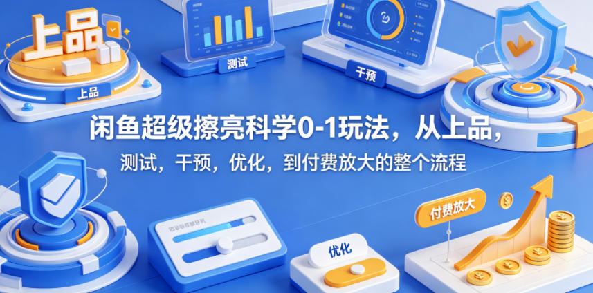 闲鱼超级擦亮科学0-1玩法,从上品,测试,干预,优化,到付费放大的整个流程,新手可做-网创303-全网优质网创项目教程资源站