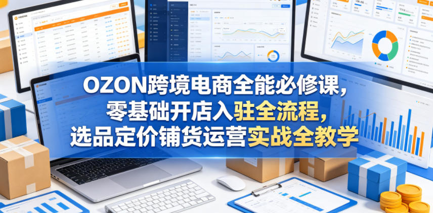 OZON跨境电商全能必修课，零基础开店入驻全流程，选品定价铺货运营实战全教学玩法 - 网创303-全网优质网创项目教程资源站-网创303-全网优质网创项目教程资源站