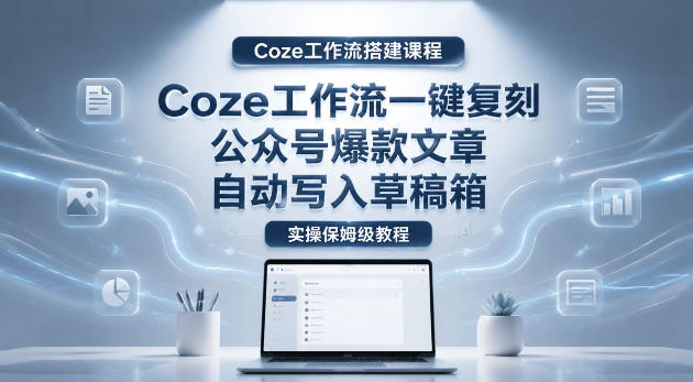 【Coze工作流搭建实操教程】coze工作流一键复刻公众号爆款文章，自动写入草稿箱全流程保姆级教学，新手可做 - 网创303-全网优质网创项目教程资源站-网创303-全网优质网创项目教程资源站
