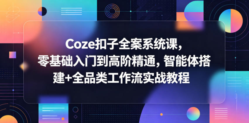 Coze扣子全案系统课，零基础入门到高阶精通，智能体搭建+全品类工作流实战教程 - 网创303-全网优质网创项目教程资源站-网创303-全网优质网创项目教程资源站