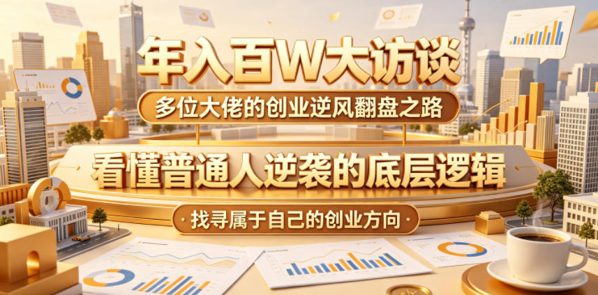 年入百W大访谈，多位大佬的创业逆风翻盘之路，看懂普通人逆袭的底层逻辑，找寻属于自己的创业方向玩法，新手可做 - 网创303-全网优质网创项目教程资源站-网创303-全网优质网创项目教程资源站