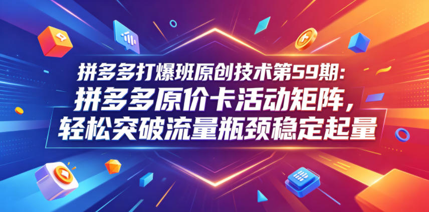 拼多多打爆班原创技术：拼多多原价卡活动矩阵，轻松突破流量瓶颈稳定起量玩法，新手可做-网创303-全网优质网创项目教程资源站